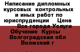 Написание дипломных, курсовых, контрольных и иных работ по юриспруденции  › Цена ­ 500 - Все города Услуги » Обучение. Курсы   . Волгоградская обл.,Волжский г.